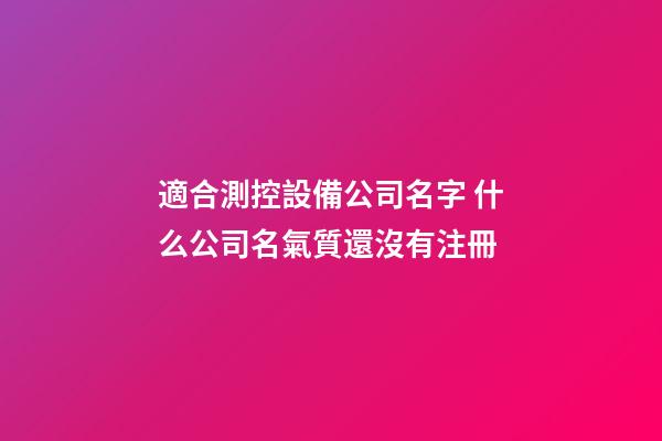 適合測控設備公司名字 什么公司名氣質還沒有注冊-第1張-公司起名-玄機派